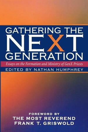 Gathering the Next Generation: Essays on the Formation and Ministry of Genx Priests by Nathan Humphrey, Frank T. Griswold III