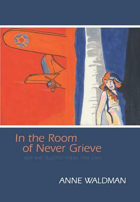 In the Room of Never Grieve: New and Selected Poems 1985-2003 by Anne Waldman