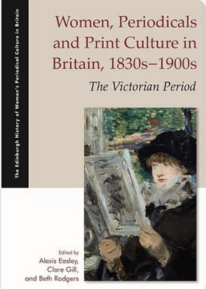 Women, Periodicals and Print Culture in Britain, 1830s-1900s: The Victorian Period by Alexis Easley, Beth Rodgers, Clare Gill