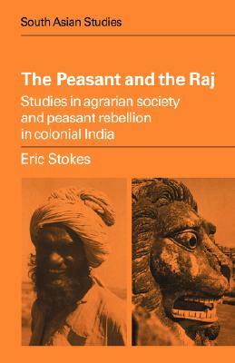 The Peasant and the Raj: Studies in Agrarian Society and Peasant Rebellion in Colonial India by Eric Stokes