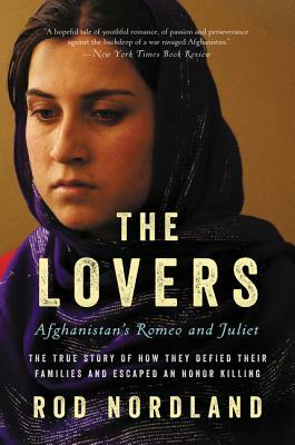 The Lovers: Afghanistan's Romeo and Juliet, the True Story of How They Defied Their Families and Escaped an Honor Killing by Rod Nordland