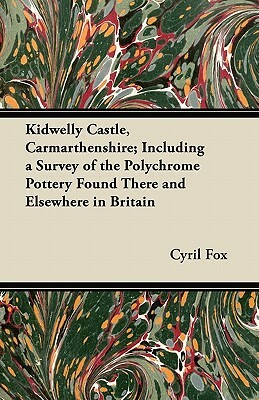 Kidwelly Castle, Carmarthenshire; Including a Survey of the Polychrome Pottery Found There and Elsewhere in Britain by Cyril Fox