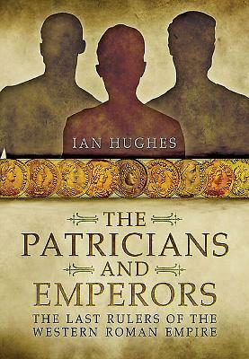 Patricians and Emperors: The Last Rulers of the Western Roman Empire by Ian Hughes