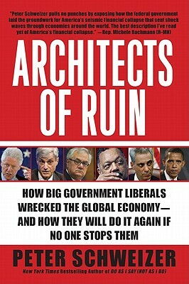 Architects of Ruin: How Big Government Liberals Wrecked the Global Economy--And How They Will Do It Again If No One Stops Them by Peter Schweizer