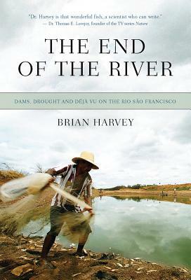 The End of the River: Dams, Drought and Defa Vu on the Rio Sao Francisco by Brian Harvey