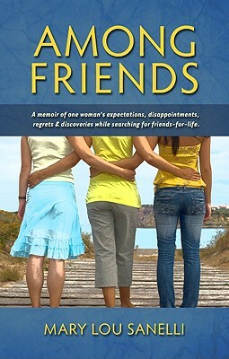 Among Friends: A Memoir of One Woman's Expectations, Disappointments, Regrets & Discoveries While Searching for Friends-For-Life by Mary Lou Sanelli