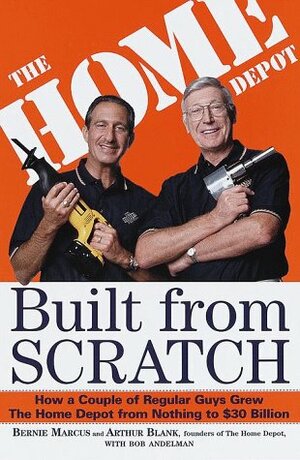Built from Scratch: How a Couple of Regular Guys Grew The Home Depot from Nothing to $30 Billion by Bernie Marcus