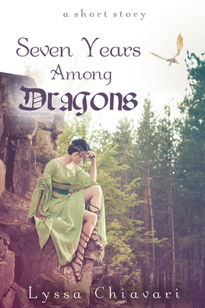 Seven Years Among Dragons: A Short Story by Lyssa Chiavari