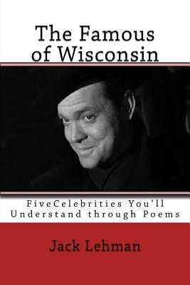 The Famous of Wisconsin: Five Famous People You Get to Know through Poems by Jack Lehman