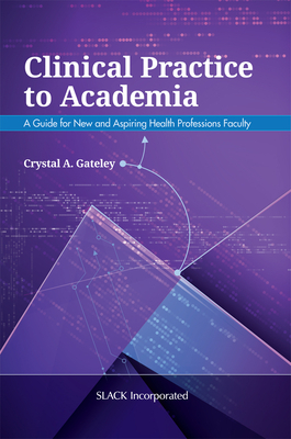 Clinical Practice to Academia: A Guide for New and Aspiring Health Professions Faculty by Crystal Gateley