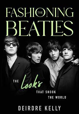 Fashioning the Beatles: The Looks that Shook the World by Deirdre Kelly, Deirdre Kelly