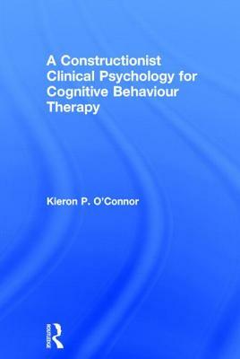 A Constructionist Clinical Psychology for Cognitive Behaviour Therapy by Kieron P. O'Connor