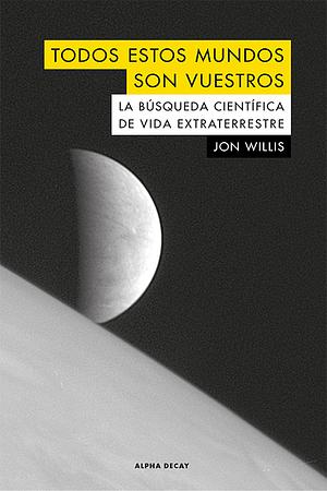 Todos estos mundos son vuestros: La búsqueda científica de vida extraterrestre by Jon Willis