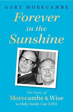 Forever in the Sunshine: The Story of Morecambe and Wise As Only Family Can Tell It by Gary Morecambe