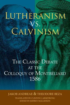 Lutheranism vs. Calvinism: The Classic Debate at the Colloquy of Montbeliard 1586 by Clinton J. Armstrong, Jakob Andreae