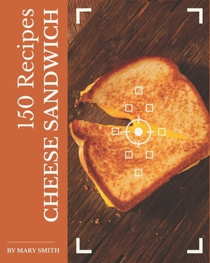 150 Cheese Sandwich Recipes: The Best-ever of Cheese Sandwich Cookbook by Mary Smith