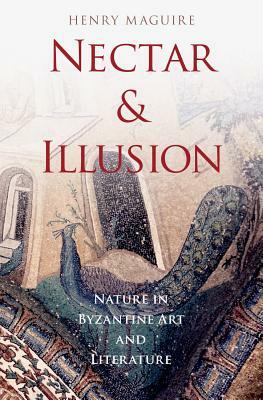 Nectar and Illusion: Nature in Byzantine Art and Literature by Henry Maguire