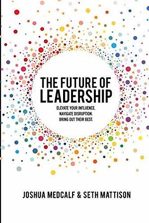 The Future of Leadership: Elevate your influence. Navigate disruption. Bring out their best. by Joshua Medcalf