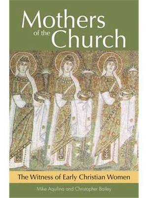 Mothers of the Church: The Witness of Early Christian Women by Mike Aquilina, Christopher Bailey