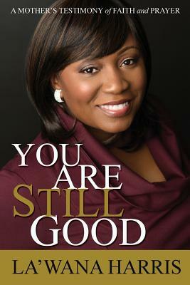 You Are Still Good: A Mother's Testimony of Faith and Prayer by La'wana Harris