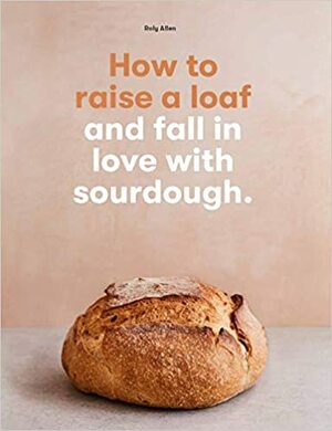 How to Raise a Loaf: and fall in love with sourdough baking by Roly Allen