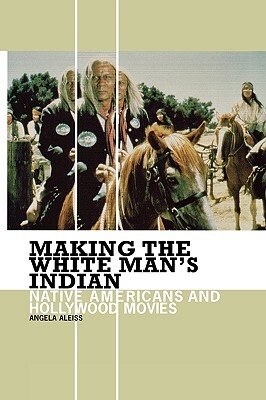 Making the White Man's Indian: Native Americans and Hollywood Movies by Angela Aleiss