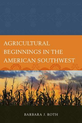 Agricultural Beginnings in the American Southwest by Barbara J. Roth