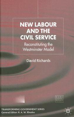 New Labour and the Civil Service: Reconstituting the Westminster Model by D. Richards