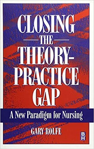 Closing The Theory Practice Gap: A New Paradigm For Nursing by Gary Rolfe