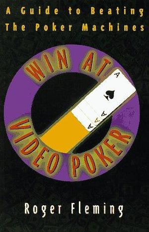 Win at Video Poker: A Guide to Beating the Poker Machines by Roger Fleming