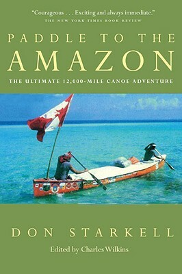 Paddle to the Amazon: The Ultimate 12,000-Mile Canoe Adventure by Don Starkell