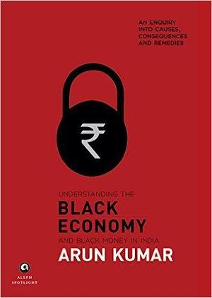 Understanding the Black Economy and Black Money in India by Arun Kumar, Arun Kumar