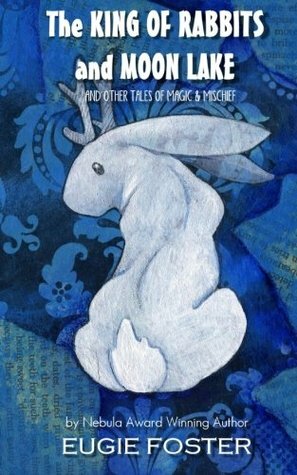 The King of Rabbits and Moon Lake: And Other Tales of Magic and Mischief by Eugie Foster