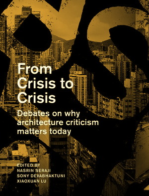 From Crisis to Crisis: Reading, Writing and Criticism in Architecture by Sony Devabhaktuni, Eunice Seng, Anthony Acciavatti, Kamran Afshar Naderi, Jonathan Massey, Xiaoxuan Lu, Seng Kuan, Angelika Schnell, Chris Brisbin, Nasrine Seraji, Tao Zhu, Francoise Fromonot, Zhi Wenjun, Graham Brenton Mckay