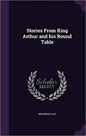 Stories From King Arthur and His Round Table by Beatrice Clay