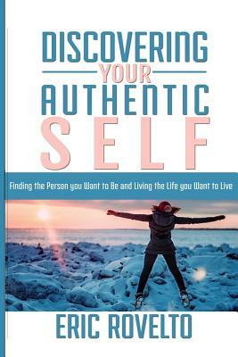 Discovering your Authentic Self: Finding the Person you Want to Be and Living the Life you Want to Live by Eric Rovelto