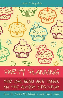 Party Planning for Children and Teens on the Autism Spectrum: How to Avoid Meltdowns and Have Fun! by Kate E. Reynolds