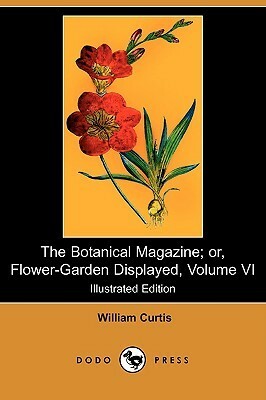 The Botanical Magazine; Or, Flower-Garden Displayed, Volume VI (Illustrated Edition) (Dodo Press) by William Curtis