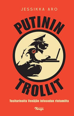 Putinin trollit: Tositarinoita Venäjän infosodan rintamilta by Jessikka Aro