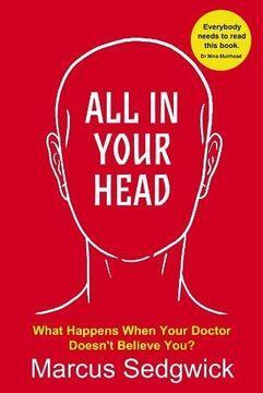 All In Your Head: What Happens When Your Doctor Doesn't Believe You? by Marcus Sedgwick