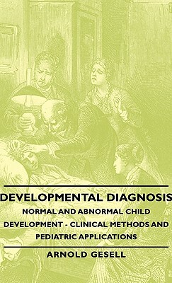 Developmental Diagnosis - Normal and Abnormal Child Development - Clinical Methods and Pediatric Applications by Arnold Gesell