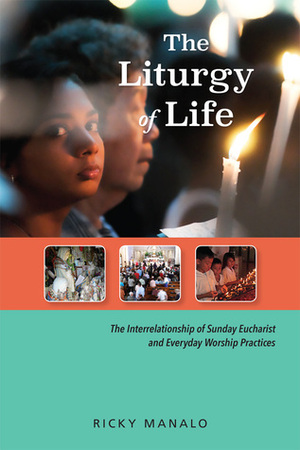 The Liturgy of Life: The Interrelationship of Sunday Eucharist and Everyday Worship Practices by Ricky Manalo