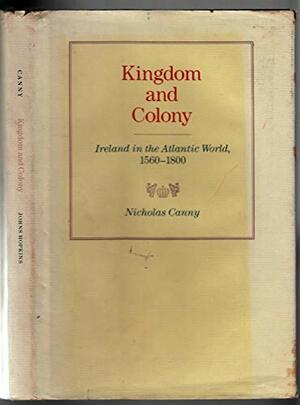 Kingdom and Colony: Ireland in the Atlantic World, 1560 - 1800 by Nicholas Canny