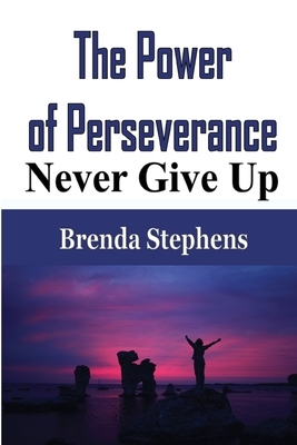 The Power of Perseverance: Never Give Up by Brenda Stephens