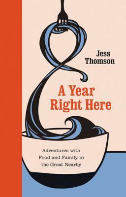 A Year Right Here: Adventures with Food and Family in the Great Nearby by Jess Thomson