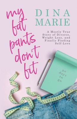 My Fat Pants Don't Fit: A Mostly True Story of Divorce, Weight Loss, and Finally Finding Self-Love by Dina Marie