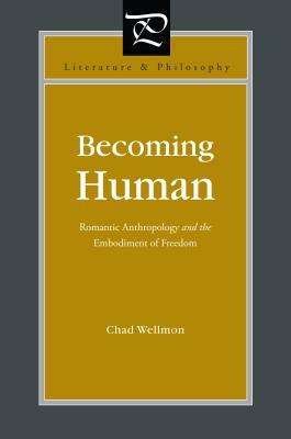 Becoming Human: Romantic Anthropology and the Embodiment of Freedom by Chad Wellmon