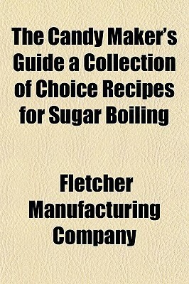 The Candy Maker's Guide a Collection of Choice Recipes for Sugar Boiling by Fletcher Manufacturing Company