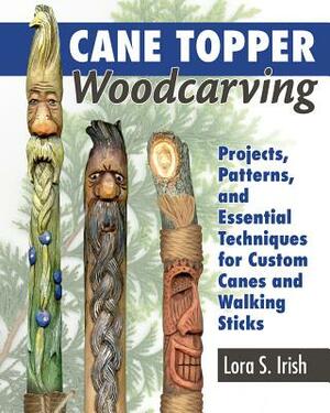 Cane Topper Woodcarving: Projects, Patterns, and Essential Techniques for Custom Canes and Walking Sticks by Lora S. Irish