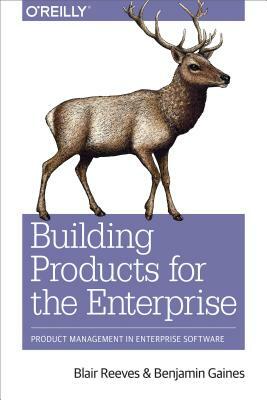 Building Products for the Enterprise: Product Management in Enterprise Software by Benjamin Gaines, Blair Reeves